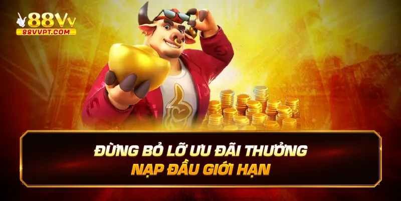 Đừng bỏ lỡ ưu đãi thưởng nạp đầu giới hạn.