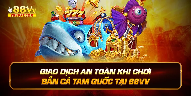 Giao dịch an toàn khi chơi Bắn cá tam quốc tại 88vv.