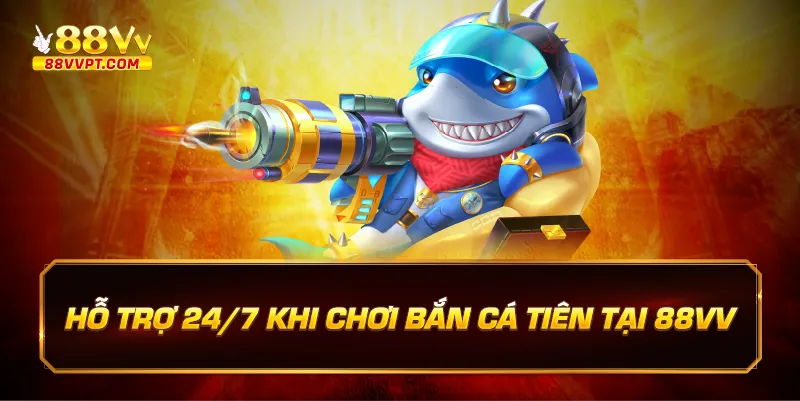 Hỗ trợ 24/7 khi chơi Bắn cá tiên tại 88vv.