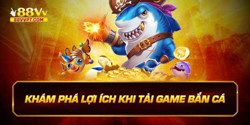 Khám phá lợi ích khi tải game bắn cá.